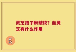 灵芝孢子粉皱纹？血灵芝有什么作用