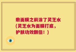 敷面膜之前涂了灵芝水(灵芝水为面膜打底，护肤功效翻倍！)