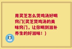 用灵芝怎么煲鸡汤好喝窍门(灵芝煲鸡汤的美味窍门，让你喝到滋补养生的好滋味！)