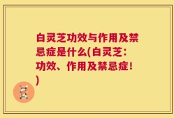 白灵芝功效与作用及禁忌症是什么(白灵芝：功效、作用及禁忌症！)