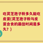 吃灵芝孢子粉多久能吃皮蛋(灵芝孢子粉与皮蛋合食的最佳时间是多久？)