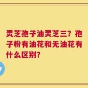 灵芝孢子油灵芝三？孢子粉有油花和无油花有什么区别？