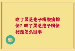 吃了灵芝孢子粉腹痛排便？喝了灵芝孢子粉便秘是怎么回事
