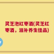 灵芝泡红枣酒(灵芝红枣酒，滋补养生佳品)