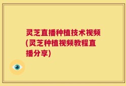 灵芝直播种植技术视频(灵芝种植视频教程直播分享)