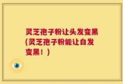 灵芝孢子粉让头发变黑(灵芝孢子粉能让白发变黑！)