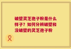 破壁灵芝孢子粉是什么样子？如何分辨破壁和没破壁的灵芝孢子粉