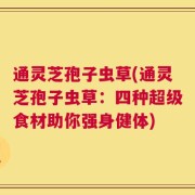 通灵芝孢子虫草(通灵芝孢子虫草：四种超级食材助你强身健体)