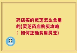 药店买的灵芝怎么食用的(灵芝药店购买攻略：如何正确食用灵芝)