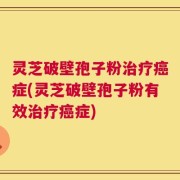灵芝破壁孢子粉治疗癌症(灵芝破壁孢子粉有效治疗癌症)
