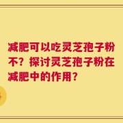 减肥可以吃灵芝孢子粉不？探讨灵芝孢子粉在减肥中的作用？