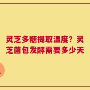灵芝多糖提取温度？灵芝菌包发酵需要多少天