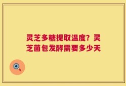 灵芝多糖提取温度？灵芝菌包发酵需要多少天