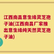 江西南昌意生缘灵芝孢子油(江西南昌厂家推出意生缘纯天然灵芝孢子油)