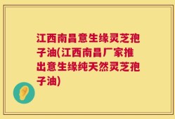 江西南昌意生缘灵芝孢子油(江西南昌厂家推出意生缘纯天然灵芝孢子油)