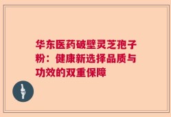 华东医药破壁灵芝孢子粉：健康新选择品质与功效的双重保障