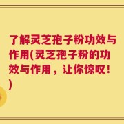 了解灵芝孢子粉功效与作用(灵芝孢子粉的功效与作用，让你惊叹！)