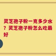 灵芝孢子粉一克多少水？灵芝孢子粉怎么吃最好