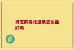 灵芝解毒祛湿汤怎么熬好喝
