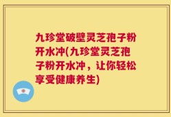 九珍堂破壁灵芝孢子粉开水冲(九珍堂灵芝孢子粉开水冲，让你轻松享受健康养生)