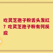 吃灵芝孢子粉舌头发红？吃灵芝孢子粉有何反应