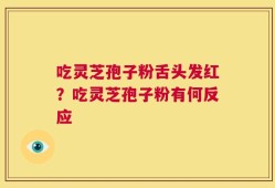 吃灵芝孢子粉舌头发红？吃灵芝孢子粉有何反应
