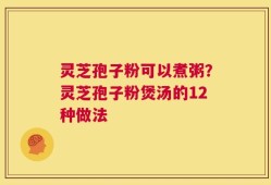 灵芝孢子粉可以煮粥？灵芝孢子粉煲汤的12种做法