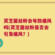 灵芝菌丝粉会导致痛风吗(灵芝菌丝粉是否会引发痛风？)