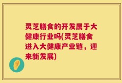 灵芝膳食的开发属于大健康行业吗(灵芝膳食进入大健康产业链，迎来新发展)