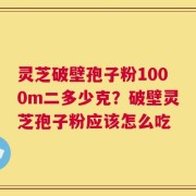 灵芝破壁孢子粉1000m二多少克？破壁灵芝孢子粉应该怎么吃