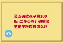 灵芝破壁孢子粉1000m二多少克？破壁灵芝孢子粉应该怎么吃