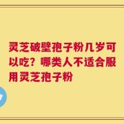 灵芝破壁孢子粉几岁可以吃？哪类人不适合服用灵芝孢子粉