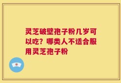 灵芝破壁孢子粉几岁可以吃？哪类人不适合服用灵芝孢子粉