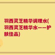 羽西灵芝精华调理水(羽西灵芝精华水——护肤佳品)