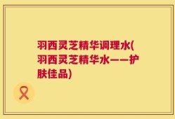 羽西灵芝精华调理水(羽西灵芝精华水——护肤佳品)