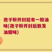 孢子粉开封后有一股油味(孢子粉开封后散发油腥味)