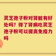 灵芝孢子粉对肾脏有好处吗？得了肾病吃灵芝孢子粉可以提高免疫力吗