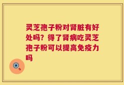 灵芝孢子粉对肾脏有好处吗？得了肾病吃灵芝孢子粉可以提高免疫力吗