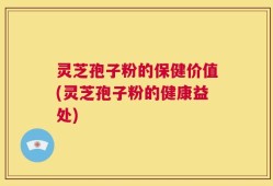 灵芝孢子粉的保健价值(灵芝孢子粉的健康益处)