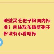 破壁灵芝孢子粉国内标准？吉林敖东破壁孢子粉没有小看帽标