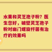 水果和灵芝孢子粉？医生您好，破壁灵芝孢子粉对幽门螺旋杆菌有治疗的效果吗