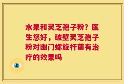 水果和灵芝孢子粉？医生您好，破壁灵芝孢子粉对幽门螺旋杆菌有治疗的效果吗