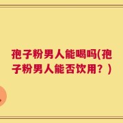 孢子粉男人能喝吗(孢子粉男人能否饮用？)