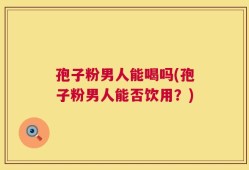 孢子粉男人能喝吗(孢子粉男人能否饮用？)