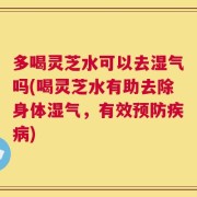 多喝灵芝水可以去湿气吗(喝灵芝水有助去除身体湿气，有效预防疾病)