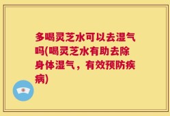 多喝灵芝水可以去湿气吗(喝灵芝水有助去除身体湿气，有效预防疾病)