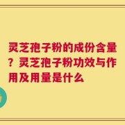 灵芝孢子粉的成份含量？灵芝孢子粉功效与作用及用量是什么