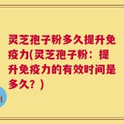 灵芝孢子粉多久提升免疫力(灵芝孢子粉：提升免疫力的有效时间是多久？)