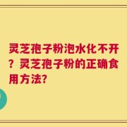 灵芝孢子粉泡水化不开？灵芝孢子粉的正确食用方法？