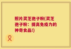 照片灵芝孢子粉(灵芝孢子粉：提高免疫力的神奇食品!)